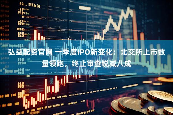 弘益配资官网 一季度IPO新变化：北交所上市数量领跑，终止审查锐减八成