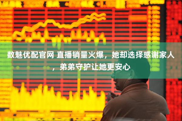 数魅优配官网 直播销量火爆，她却选择感谢家人，弟弟守护让她更安心