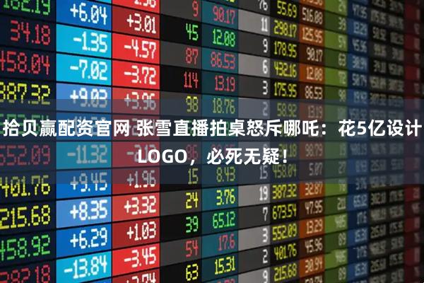 拾贝赢配资官网 张雪直播拍桌怒斥哪吒：花5亿设计LOGO，必死无疑！