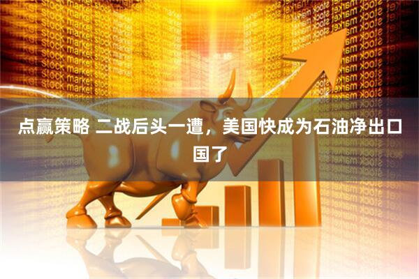 点赢策略 二战后头一遭，美国快成为石油净出口国了