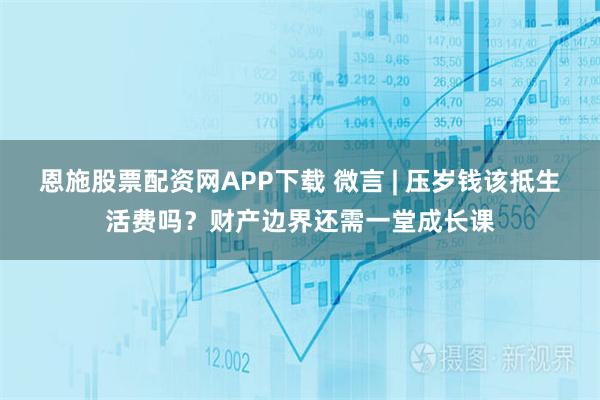恩施股票配资网APP下载 微言 | 压岁钱该抵生活费吗？财产边界还需一堂成长课