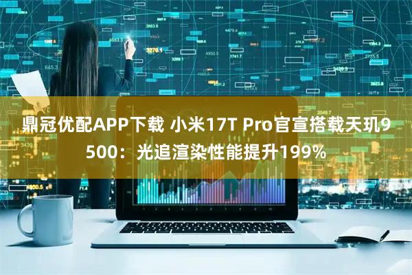 鼎冠优配APP下载 小米17T Pro官宣搭载天玑9500：光追渲染性能提升199%